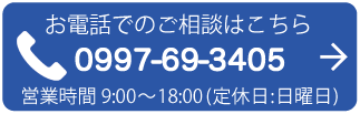 お電話でのご相談はこちら 0997-69-3405 営業時間9:00〜18:00（定休日：日曜日）